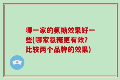 哪一家的氨糖效果好一些(哪家氨糖更有效？比较两个品牌的效果)