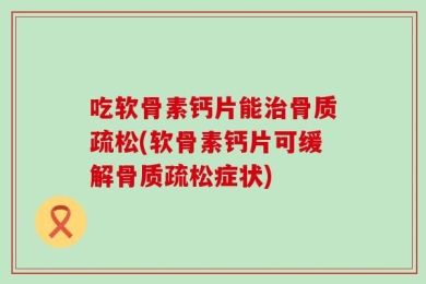 吃软骨素钙片能治骨质疏松(软骨素钙片可缓解骨质疏松症状)