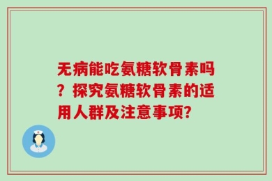 无病能吃氨糖软骨素吗？探究氨糖软骨素的适用人群及注意事项？