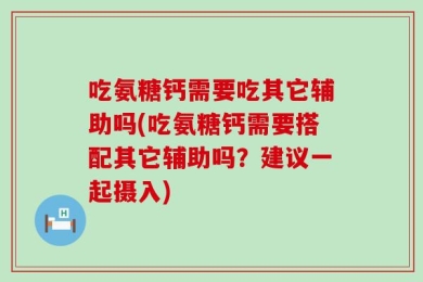 吃氨糖钙需要吃其它辅助吗(吃氨糖钙需要搭配其它辅助吗？建议一起摄入)