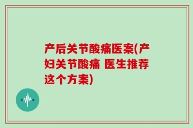 产后关节酸痛医案(产妇关节酸痛 医生推荐这个方案)