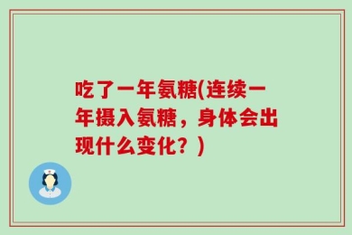 吃了一年氨糖(连续一年摄入氨糖，身体会出现什么变化？)