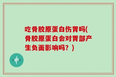 吃骨胶原蛋白伤胃吗(骨胶原蛋白会对胃部产生负面影响吗？)