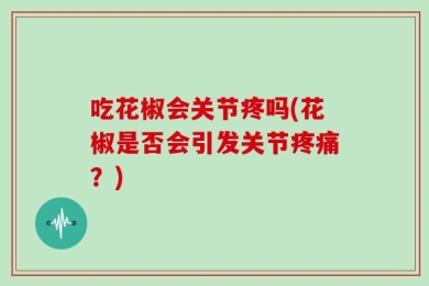 吃花椒会关节疼吗(花椒是否会引发关节疼痛？)