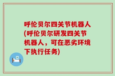 呼伦贝尔四关节机器人(呼伦贝尔研发四关节机器人，可在恶劣环境下执行任务)