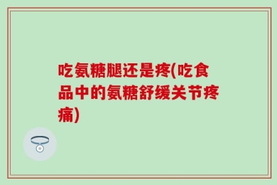吃氨糖腿还是疼(吃食品中的氨糖舒缓关节疼痛)
