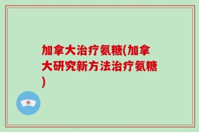 加拿大治疗氨糖(加拿大研究新方法治疗氨糖)