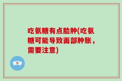 吃氨糖有点脸肿(吃氨糖可能导致面部肿胀，需要注意)