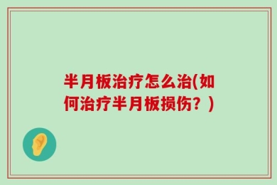 半月板治疗怎么治(如何治疗半月板损伤？)