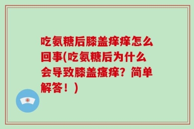 吃氨糖后膝盖痒痒怎么回事(吃氨糖后为什么会导致膝盖瘙痒？简单解答！)