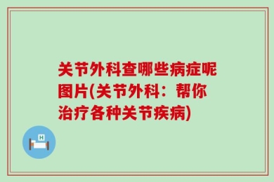 关节外科查哪些病症呢图片(关节外科：帮你治疗各种关节疾病)