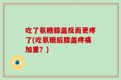吃了氨糖膝盖反而更疼了(吃氨糖后膝盖疼痛加重？)