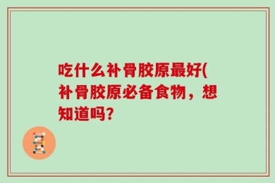 吃什么补骨胶原最好(补骨胶原必备食物，想知道吗？