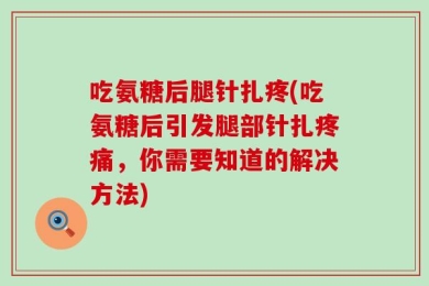 吃氨糖后腿针扎疼(吃氨糖后引发腿部针扎疼痛，你需要知道的解决方法)