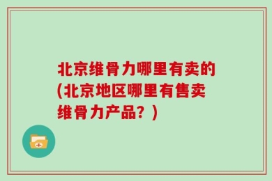 北京维骨力哪里有卖的(北京地区哪里有售卖维骨力产品？)