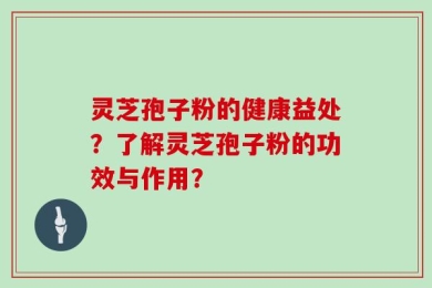 灵芝孢子粉的健康益处？了解灵芝孢子粉的功效与作用？