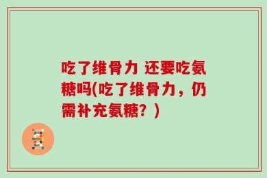 吃了维骨力 还要吃氨糖吗(吃了维骨力，仍需补充氨糖？)