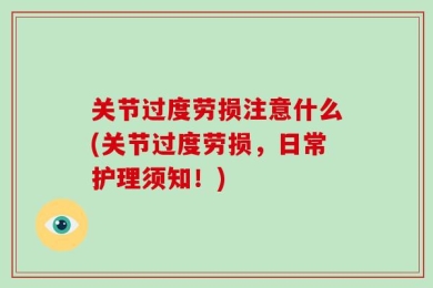 关节过度劳损注意什么(关节过度劳损，日常护理须知！)