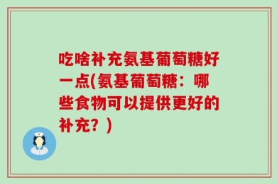吃啥补充氨基葡萄糖好一点(氨基葡萄糖：哪些食物可以提供更好的补充？)
