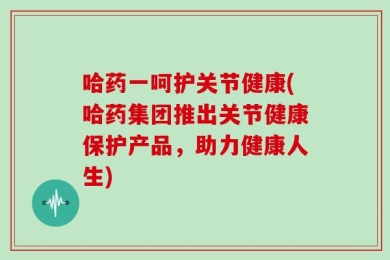 哈药一呵护关节健康(哈药集团推出关节健康保护产品，助力健康人生)