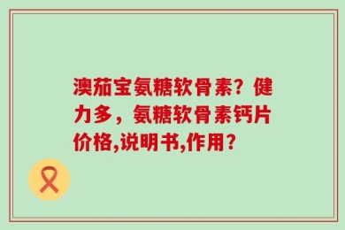 澳茄宝氨糖软骨素？健力多，氨糖软骨素钙片价格,说明书,作用？