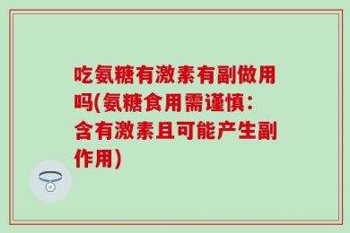 吃氨糖有激素有副做用吗(氨糖食用需谨慎：含有激素且可能产生副作用)