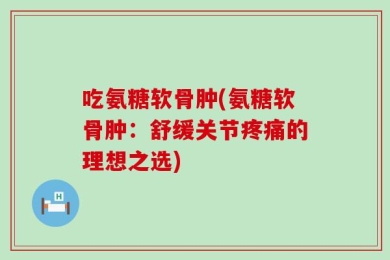 吃氨糖软骨肿(氨糖软骨肿：舒缓关节疼痛的理想之选)