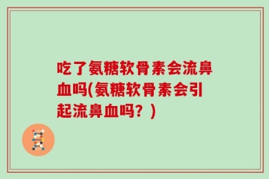 吃了氨糖软骨素会流鼻血吗(氨糖软骨素会引起流鼻血吗？)