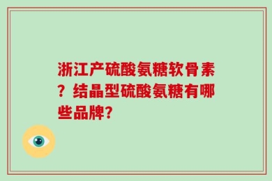 浙江产硫酸氨糖软骨素？结晶型硫酸氨糖有哪些品牌？