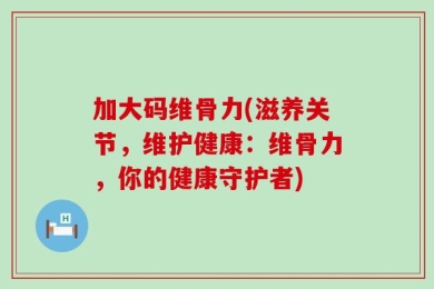 加大码维骨力(滋养关节，维护健康：维骨力，你的健康守护者)