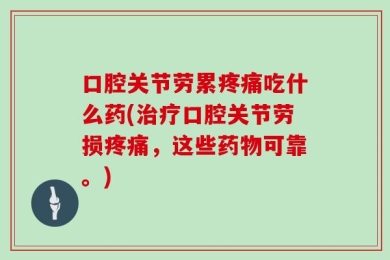 口腔关节劳累疼痛吃什么药(治疗口腔关节劳损疼痛，这些药物可靠。)