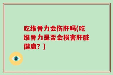 吃维骨力会伤肝吗(吃维骨力是否会损害肝脏健康？)