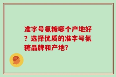 准字号氨糖哪个产地好？选择优质的准字号氨糖品牌和产地？