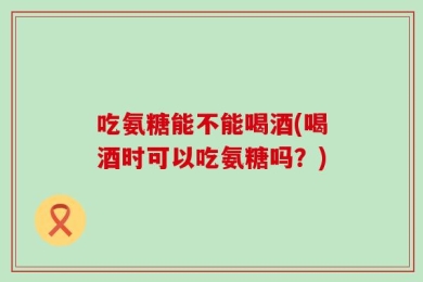 吃氨糖能不能喝酒(喝酒时可以吃氨糖吗？)