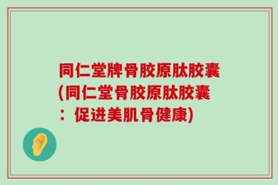 同仁堂牌骨胶原肽胶囊(同仁堂骨胶原肽胶囊：促进美肌骨健康)