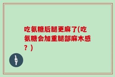 吃氨糖后腿更麻了(吃氨糖会加重腿部麻木感？)