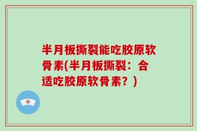 半月板撕裂能吃胶原软骨素(半月板撕裂：合适吃胶原软骨素？)