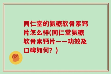同仁堂的氨糖软骨素钙片怎么样(同仁堂氨糖软骨素钙片——功效及口碑如何？)