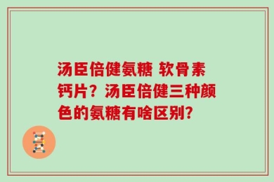 汤臣倍健氨糖 软骨素钙片？汤臣倍健三种颜色的氨糖有啥区别？