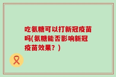 吃氨糖可以打新冠疫苗吗(氨糖能否影响新冠疫苗效果？)