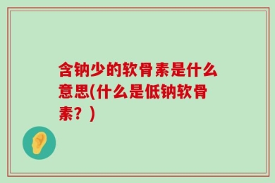 含钠少的软骨素是什么意思(什么是低钠软骨素？)