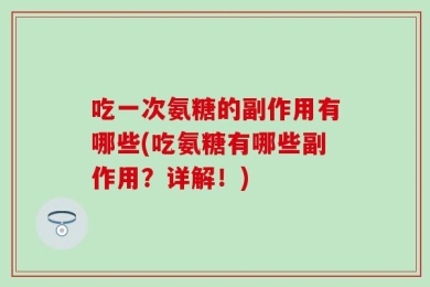 吃一次氨糖的副作用有哪些(吃氨糖有哪些副作用？详解！)