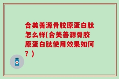 合美善源骨胶原蛋白肽怎么样(合美善源骨胶原蛋白肽使用效果如何？)