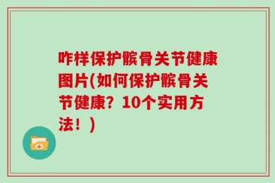 咋样保护髌骨关节健康图片(如何保护髌骨关节健康？10个实用方法！)