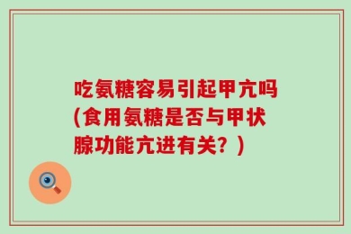 吃氨糖容易引起甲亢吗(食用氨糖是否与甲状腺功能亢进有关？)