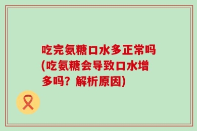 吃完氨糖口水多正常吗(吃氨糖会导致口水增多吗？解析原因)