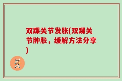 双踝关节发胀(双踝关节肿胀，缓解方法分享)