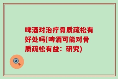 啤酒对治疗骨质疏松有好处吗(啤酒可能对骨质疏松有益：研究)