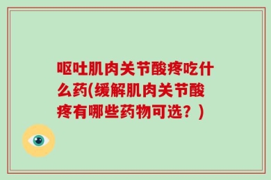 呕吐肌肉关节酸疼吃什么药(缓解肌肉关节酸疼有哪些药物可选？)