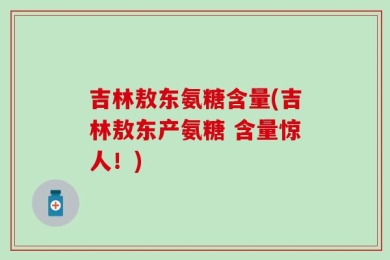 吉林敖东氨糖含量(吉林敖东产氨糖 含量惊人！)